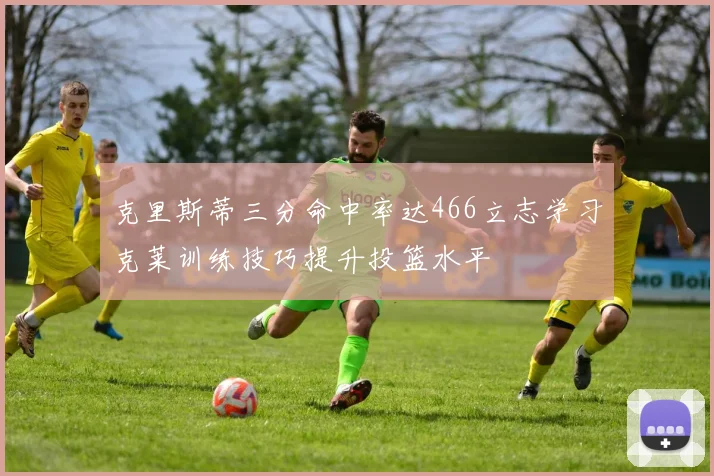 克里斯蒂三分命中率达466立志学习克莱训练技巧提升投篮水平