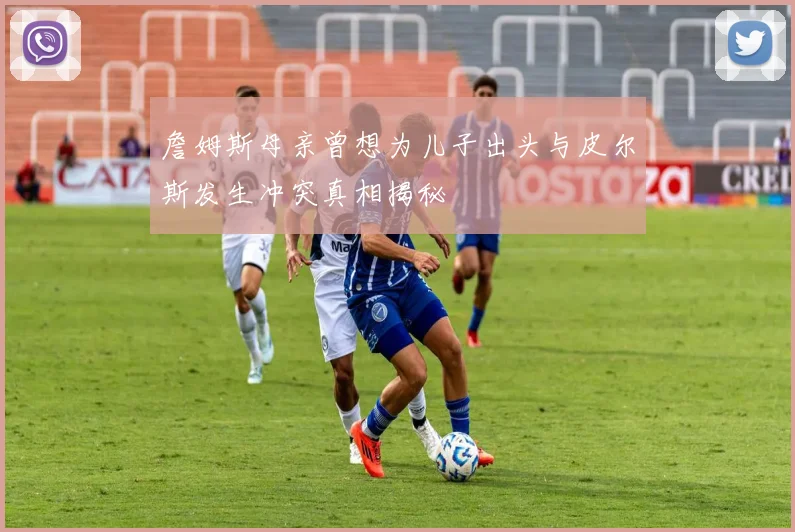 詹姆斯母亲曾想为儿子出头与皮尔斯发生冲突真相揭秘