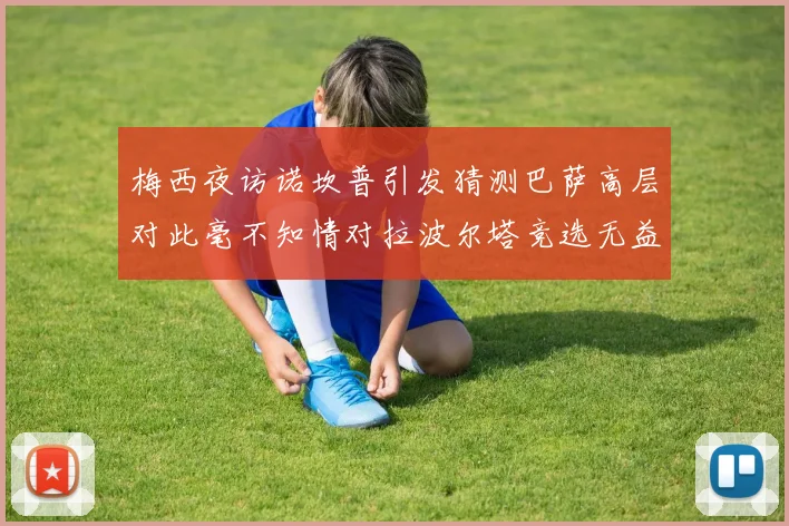 梅西夜访诺坎普引发猜测巴萨高层对此毫不知情对拉波尔塔竞选无益