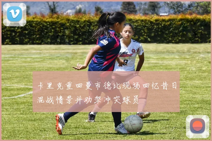 卡里克重回曼市德比现场回忆昔日混战情景并劝架冲突球员