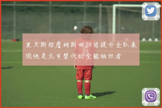 里夫斯称詹姆斯回归将提升全队表现他是无可替代的全能组织者
