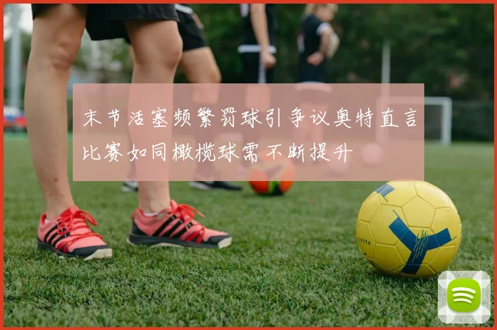 末节活塞频繁罚球引争议奥特直言比赛如同橄榄球需不断提升