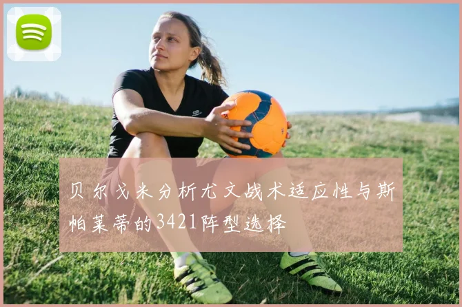 贝尔戈米分析尤文战术适应性与斯帕莱蒂的3421阵型选择