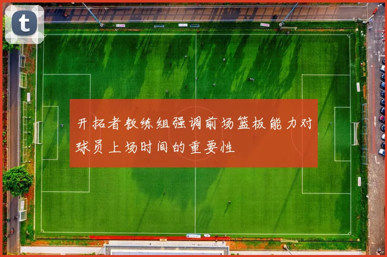 开拓者教练组强调前场篮板能力对球员上场时间的重要性