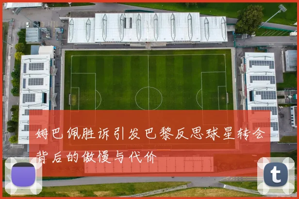 姆巴佩胜诉引发巴黎反思球星转会背后的傲慢与代价