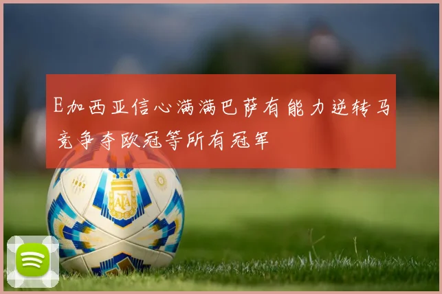 E加西亚信心满满巴萨有能力逆转马竞争夺欧冠等所有冠军