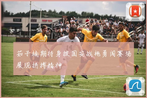 茹子楠期待身披国安战袍勇闯赛场展现拼搏精神