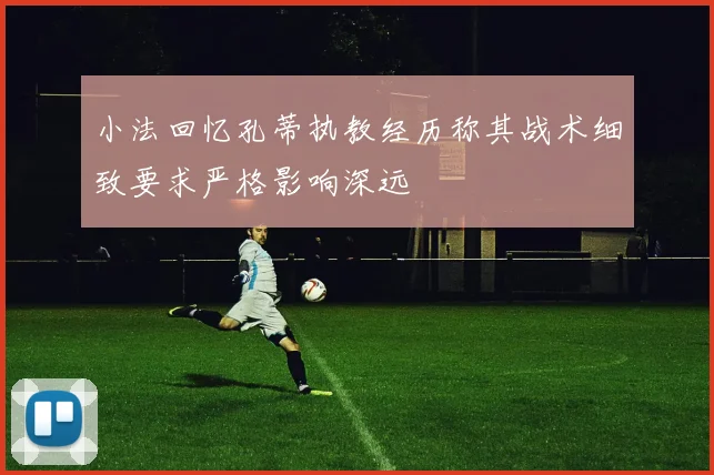 小法回忆孔蒂执教经历称其战术细致要求严格影响深远