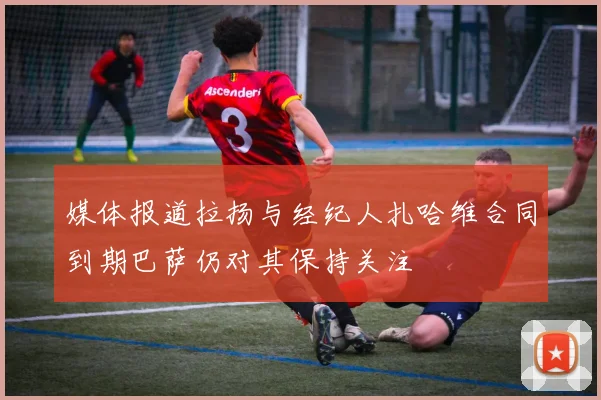 媒体报道拉扬与经纪人扎哈维合同到期巴萨仍对其保持关注