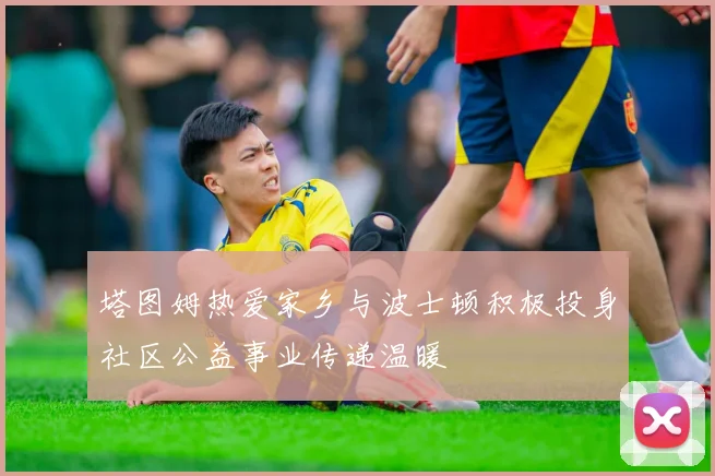 塔图姆热爱家乡与波士顿积极投身社区公益事业传递温暖