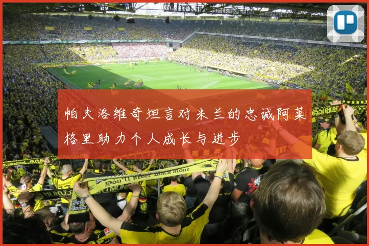 帕夫洛维奇坦言对米兰的忠诚阿莱格里助力个人成长与进步
