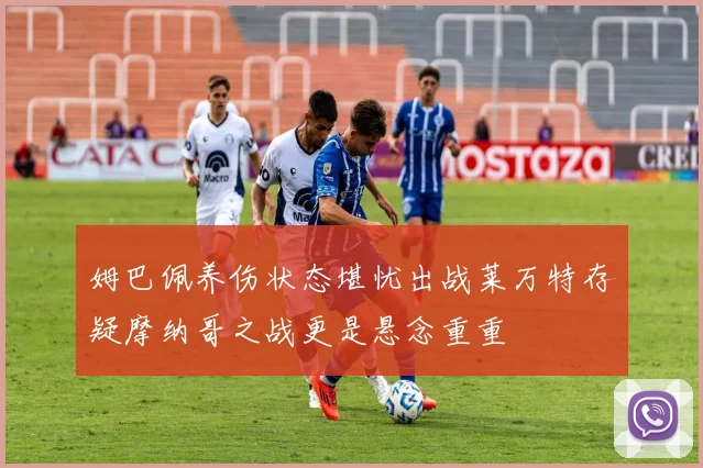 姆巴佩养伤状态堪忧出战莱万特存疑摩纳哥之战更是悬念重重