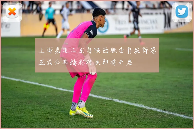 上海嘉定汇龙与陕西联合首发阵容正式公布精彩对决即将开启