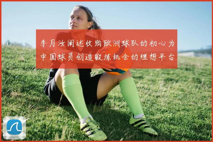 李月汝阐述收购欧洲球队的初心为中国球员创造锻炼机会的理想平台