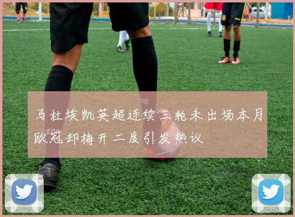 马杜埃凯英超连续三轮未出场本月欧冠却梅开二度引发热议