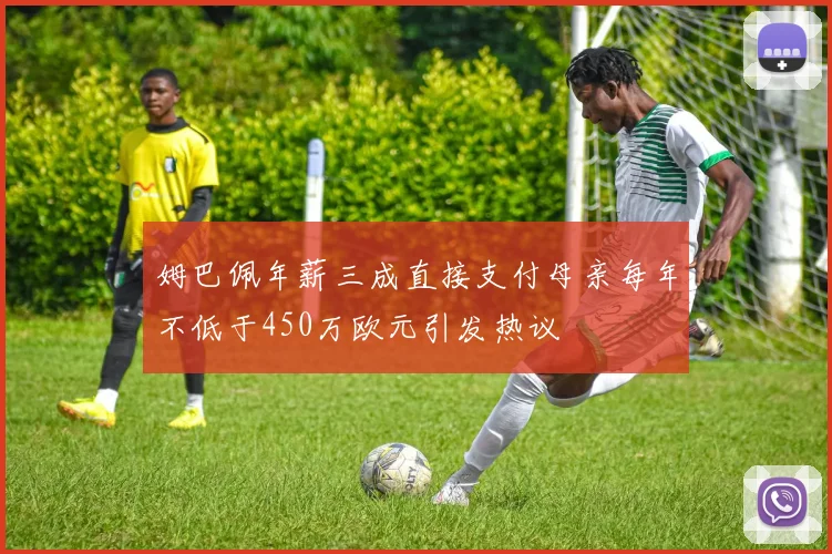 姆巴佩年薪三成直接支付母亲每年不低于450万欧元引发热议