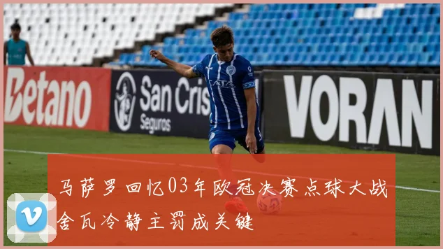 马萨罗回忆03年欧冠决赛点球大战舍瓦冷静主罚成关键