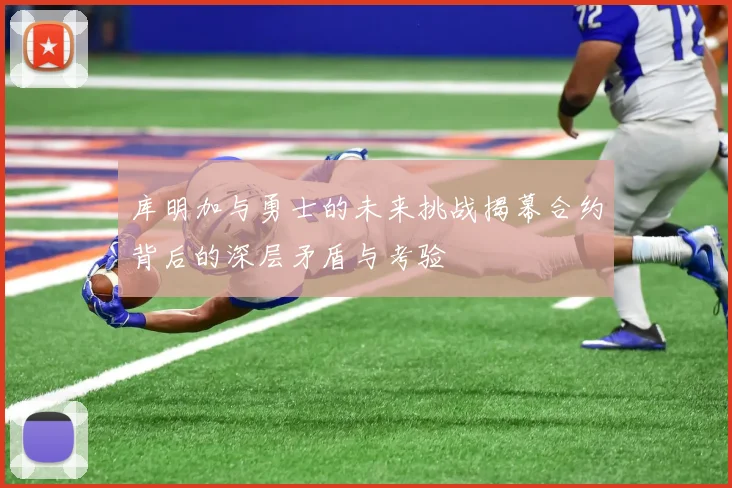 库明加与勇士的未来挑战揭幕合约背后的深层矛盾与考验