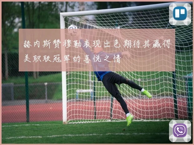 赫内斯赞穆勒表现出色期待其赢得美职联冠军的喜悦之情