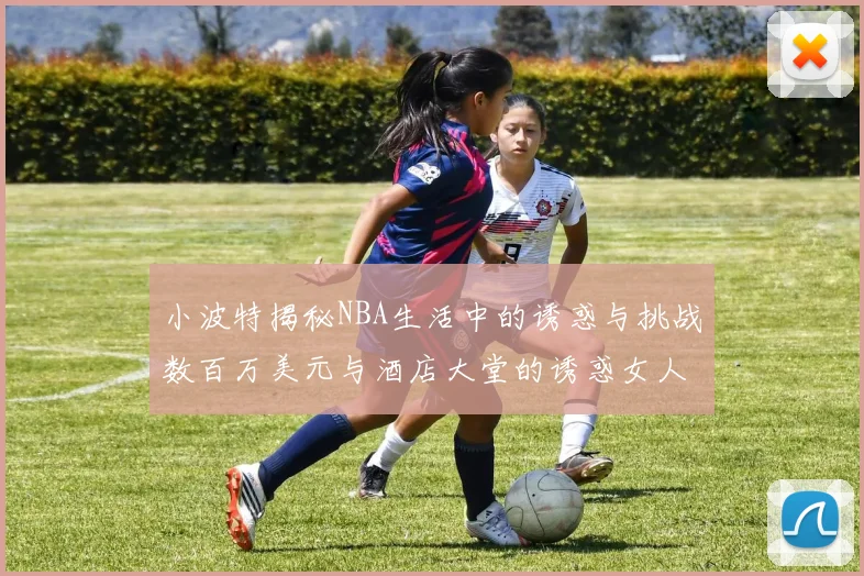 小波特揭秘NBA生活中的诱惑与挑战数百万美元与酒店大堂的诱惑女人