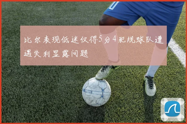 比尔表现低迷仅得5分4犯规球队遭遇失利显露问题