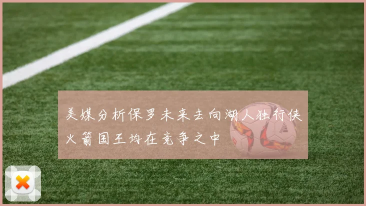 美媒分析保罗未来去向湖人独行侠火箭国王均在竞争之中