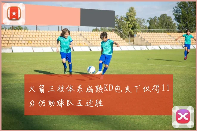 火箭三核体系成熟KD包夹下仅得11分仍助球队五连胜