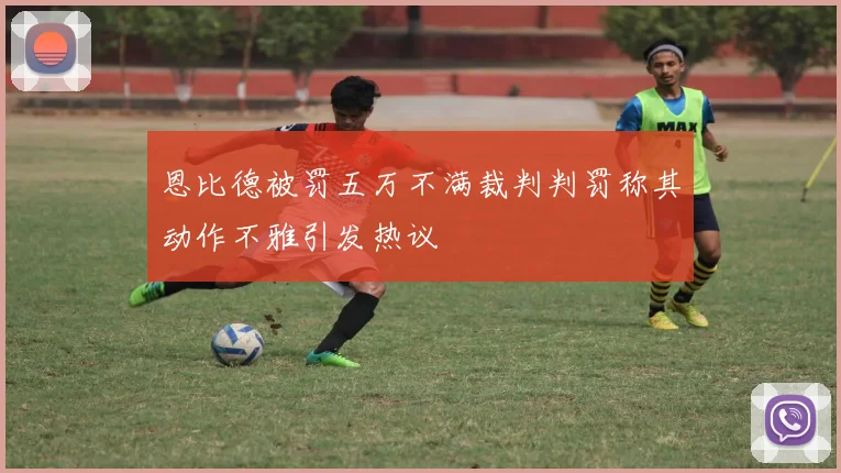 恩比德被罚五万不满裁判判罚称其动作不雅引发热议