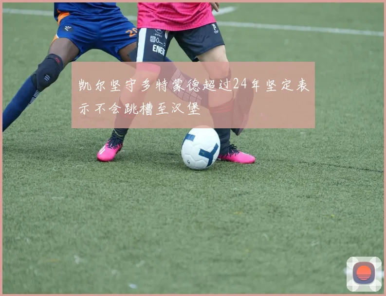 凯尔坚守多特蒙德超过24年坚定表示不会跳槽至汉堡