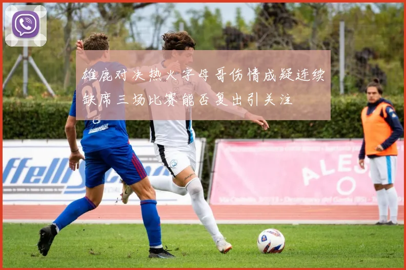 雄鹿对决热火字母哥伤情成疑连续缺席三场比赛能否复出引关注
