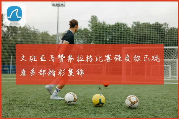 文班亚马赞弗拉格比赛强度称已观看多部精彩集锦