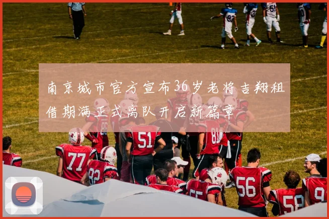 南京城市官方宣布36岁老将吉翔租借期满正式离队开启新篇章