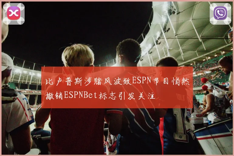 比卢普斯涉赌风波致ESPN节目悄然撤销ESPNBet标志引发关注