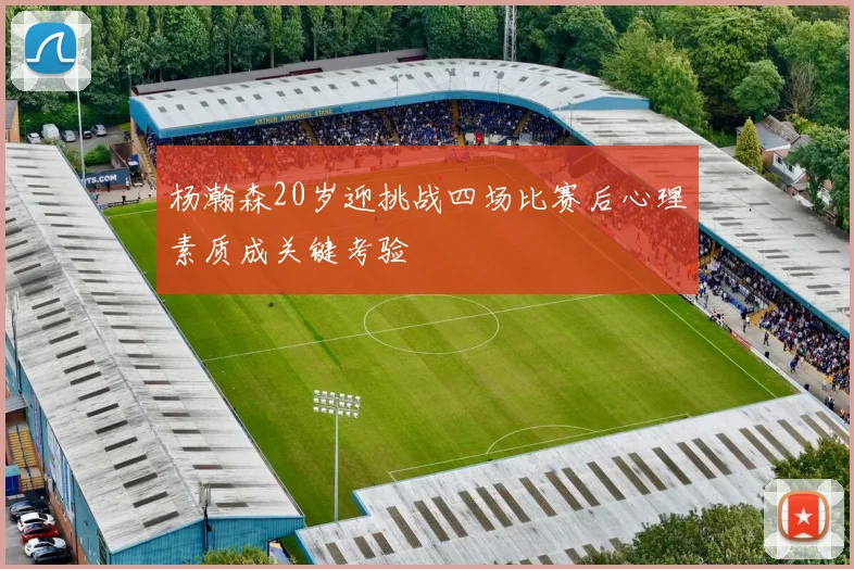 杨瀚森20岁迎挑战四场比赛后心理素质成关键考验