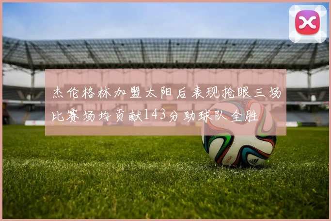 杰伦格林加盟太阳后表现抢眼三场比赛场均贡献143分助球队全胜