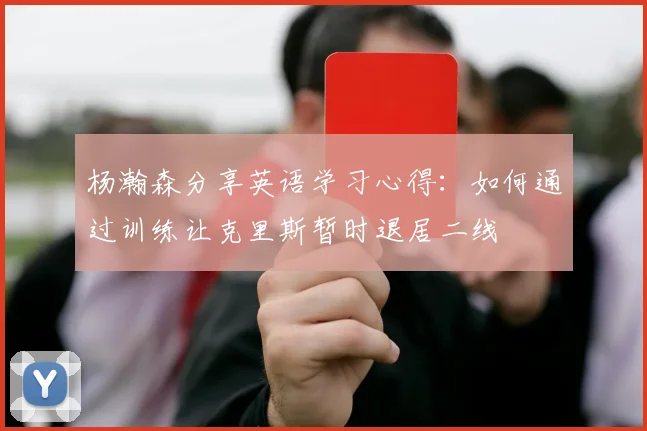 杨瀚森分享英语学习心得：如何通过训练让克里斯暂时退居二线