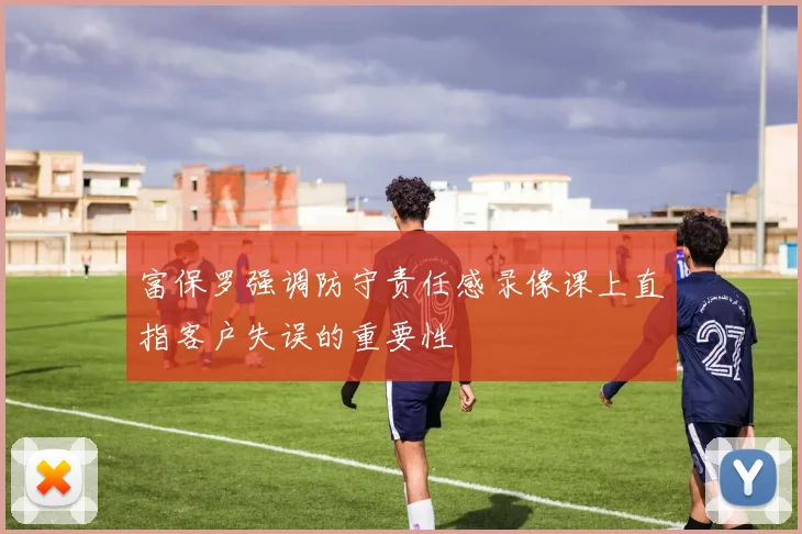 富保罗强调防守责任感录像课上直指客户失误的重要性