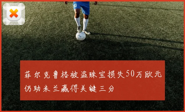 菲尔克鲁格被盗珠宝损失50万欧元仍助米兰赢得关键三分