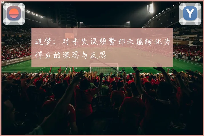 追梦：对手失误频繁却未能转化为得分的深思与反思