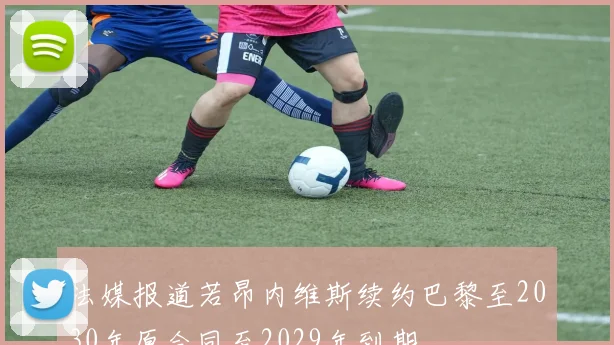 法媒报道若昂内维斯续约巴黎至2030年原合同至2029年到期