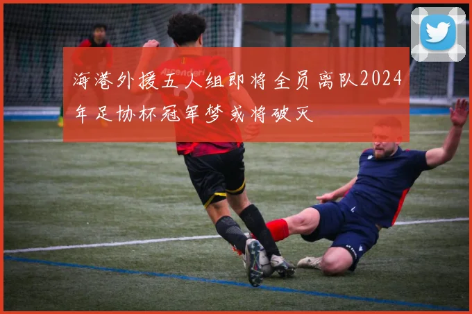 海港外援五人组即将全员离队2024年足协杯冠军梦或将破灭