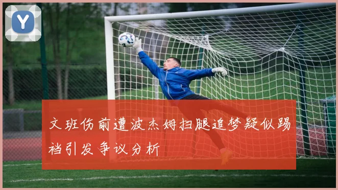 文班伤前遭波杰姆扫腿追梦疑似踢裆引发争议分析