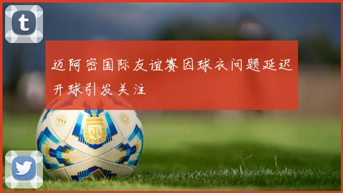 迈阿密国际友谊赛因球衣问题延迟开球引发关注