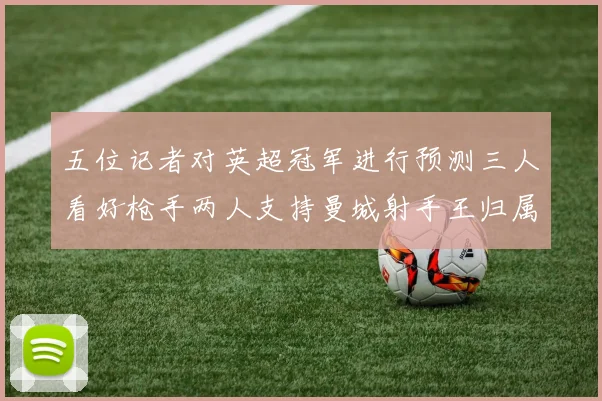 五位记者对英超冠军进行预测三人看好枪手两人支持曼城射手王归属无疑