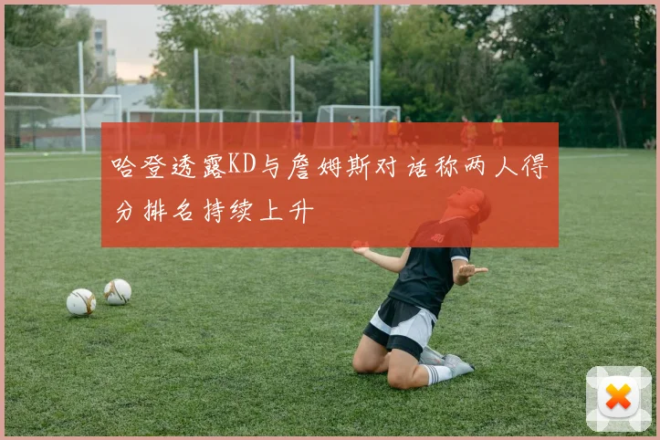 哈登透露KD与詹姆斯对话称两人得分排名持续上升