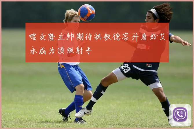 喀麦隆主帅期待执教德容并看好艾永成为顶级射手