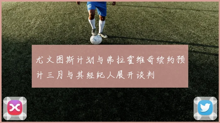 尤文图斯计划与弗拉霍维奇续约预计三月与其经纪人展开谈判